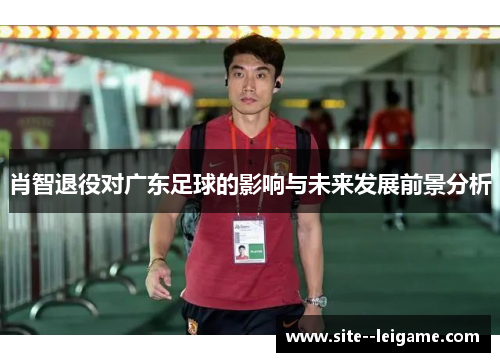 肖智退役对广东足球的影响与未来发展前景分析