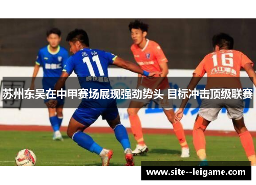 苏州东吴在中甲赛场展现强劲势头 目标冲击顶级联赛