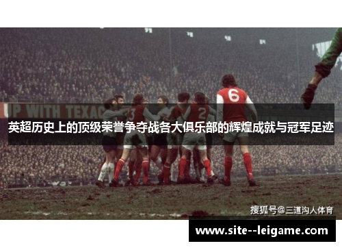 英超历史上的顶级荣誉争夺战各大俱乐部的辉煌成就与冠军足迹 英超历史上的顶级荣誉争夺战各大俱乐部的辉煌成就与冠军足迹