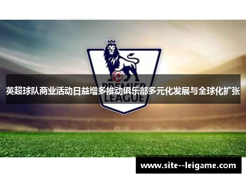 英超球队商业活动日益增多推动俱乐部多元化发展与全球化扩张 英超球队商业活动日益增多推动俱乐部多元化发展与全球化扩张