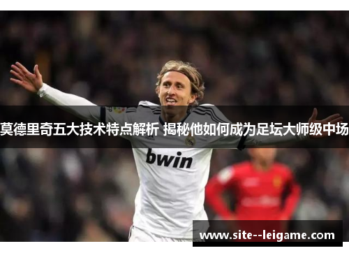 莫德里奇五大技术特点解析 揭秘他如何成为足坛大师级中场 莫德里奇五大技术特点解析 揭秘他如何成为足坛大师级中场