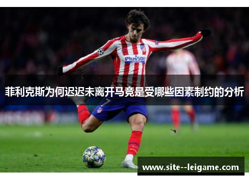 菲利克斯为何迟迟未离开马竞是受哪些因素制约的分析 菲利克斯为何迟迟未离开马竞是受哪些因素制约的分析