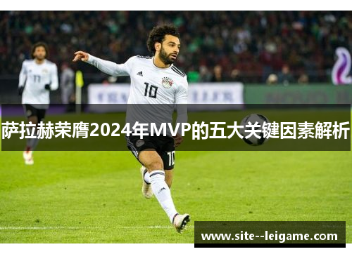 萨拉赫荣膺2024年MVP的五大关键因素解析 萨拉赫荣膺2024年MVP的五大关键因素解析