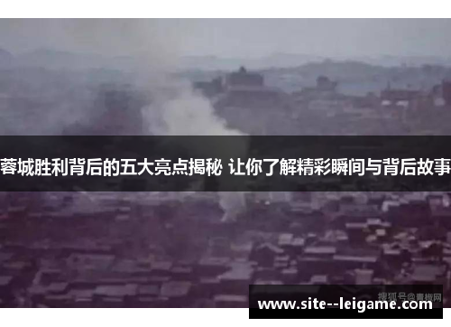 蓉城胜利背后的五大亮点揭秘 让你了解精彩瞬间与背后故事 蓉城胜利背后的五大亮点揭秘 让你了解精彩瞬间与背后故事