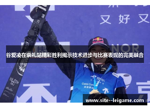 谷爱凌在崇礼站精彩胜利揭示技术进步与比赛表现的完美融合 谷爱凌在崇礼站精彩胜利揭示技术进步与比赛表现的完美融合