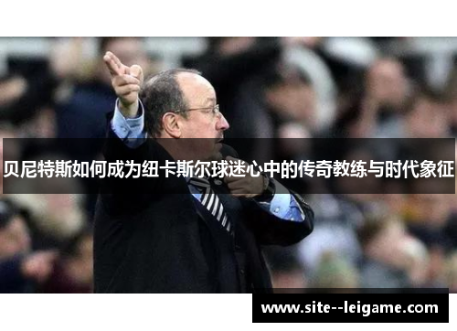 贝尼特斯如何成为纽卡斯尔球迷心中的传奇教练与时代象征