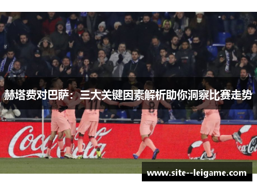 赫塔费对巴萨:三大关键因素解析助你洞察比赛走势 赫塔费对巴萨:三大关键因素解析助你洞察比赛走势