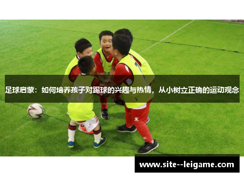 足球启蒙:如何培养孩子对踢球的兴趣与热情,从小树立正确的运动观念 足球启蒙:如何培养孩子对踢球的兴趣与热情,从小树立正确的运动观念