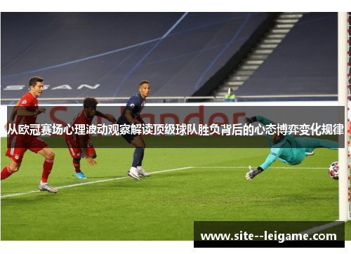 从欧冠赛场心理波动观察解读顶级球队胜负背后的心态博弈变化规律 从欧冠赛场心理波动观察解读顶级球队胜负背后的心态博弈变化规律