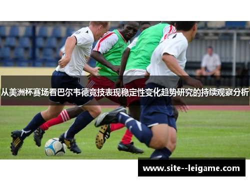从美洲杯赛场看巴尔韦德竞技表现稳定性变化趋势研究的持续观察分析 从美洲杯赛场看巴尔韦德竞技表现稳定性变化趋势研究的持续观察分析