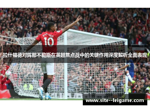 拉什福德对阵那不勒斯在英超焦点战中的关键作用深度解析全面表现