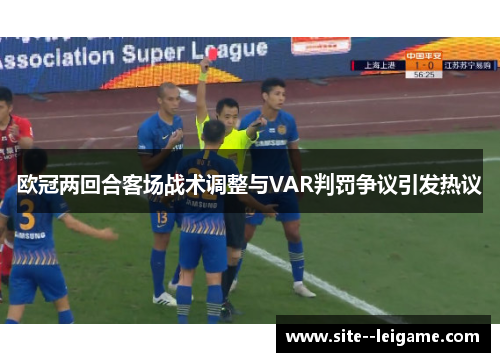 欧冠两回合客场战术调整与VAR判罚争议引发热议