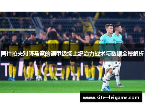 阿什拉夫对阵马竞的德甲级场上统治力战术与数据全景解析 阿什拉夫对阵马竞的德甲级场上统治力战术与数据全景解析
