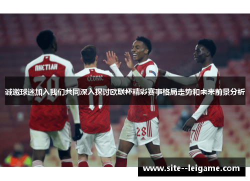 诚邀球迷加入我们共同深入探讨欧联杯精彩赛事格局走势和未来前景分析