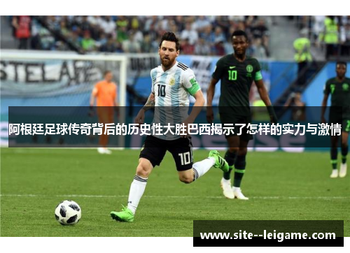 阿根廷足球传奇背后的历史性大胜巴西揭示了怎样的实力与激情 阿根廷足球传奇背后的历史性大胜巴西揭示了怎样的实力与激情