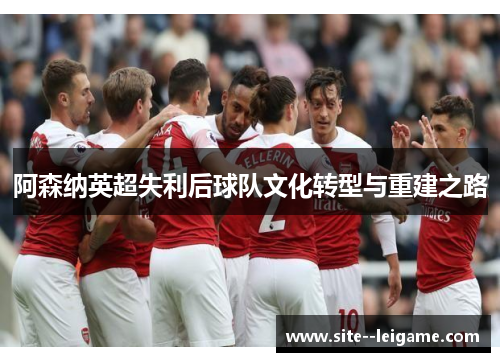阿森纳英超失利后球队文化转型与重建之路 阿森纳英超失利后球队文化转型与重建之路
