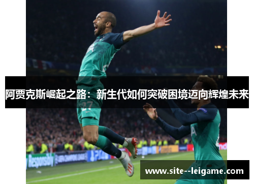 阿贾克斯崛起之路：新生代如何突破困境迈向辉煌未来