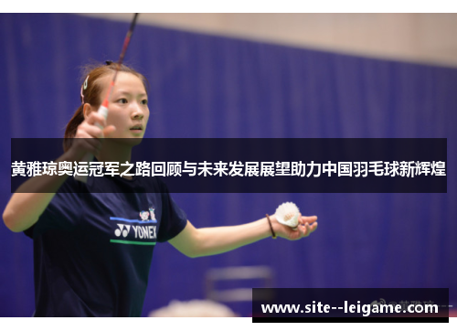 黄雅琼奥运冠军之路回顾与未来发展展望助力中国羽毛球新辉煌