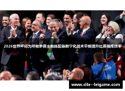 2026世界杯将为所有参赛主教练配备数字化战术平板提升比赛指挥效率
