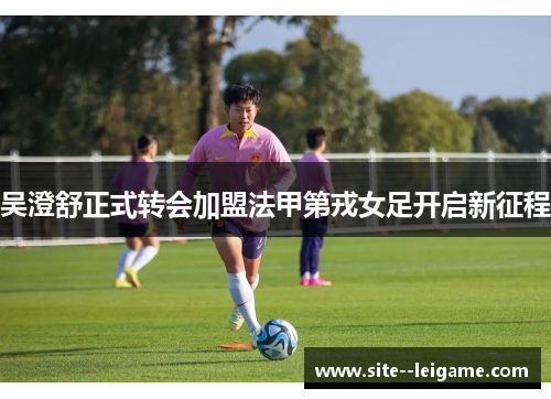 吴澄舒正式转会加盟法甲第戎女足开启新征程