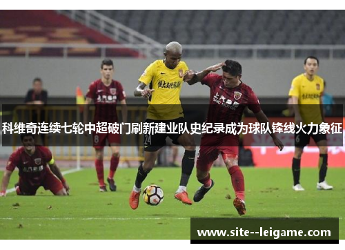 科维奇连续七轮中超破门刷新建业队史纪录成为球队锋线火力象征