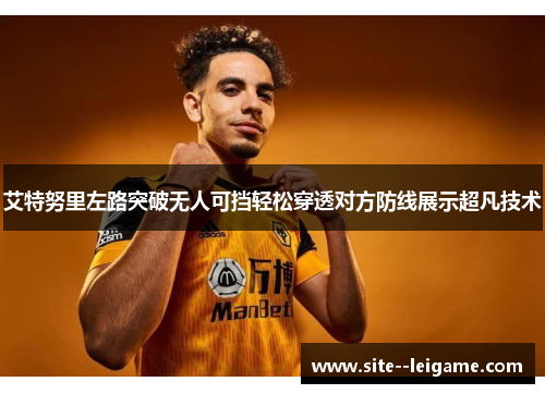 艾特努里左路突破无人可挡轻松穿透对方防线展示超凡技术