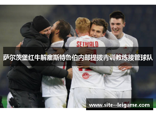 萨尔茨堡红牛解雇斯特鲁伯内部提拔青训教练接管球队
