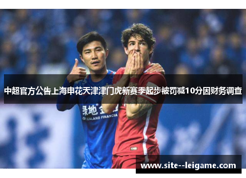 中超官方公告上海申花天津津门虎新赛季起步被罚减10分因财务调查
