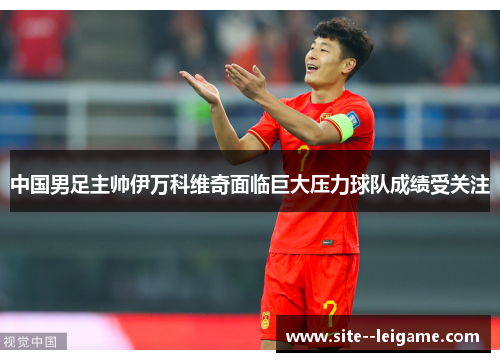 中国男足主帅伊万科维奇面临巨大压力球队成绩受关注