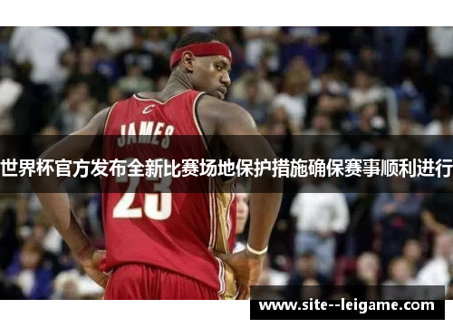 世界杯官方发布全新比赛场地保护措施确保赛事顺利进行 世界杯官方发布全新比赛场地保护措施确保赛事顺利进行