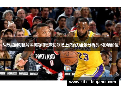 从数据到对抗解读奥斯梅恩欧协联场上统治力全景分析战术影响价值