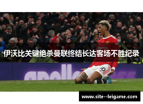 伊沃比关键绝杀曼联终结长达客场不胜纪录 伊沃比关键绝杀曼联终结长达客场不胜纪录